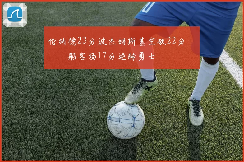 伦纳德23分波杰姆斯基空砍22分 快船客场17分逆转勇士