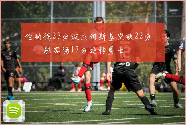 伦纳德23分波杰姆斯基空砍22分 快船客场17分逆转勇士