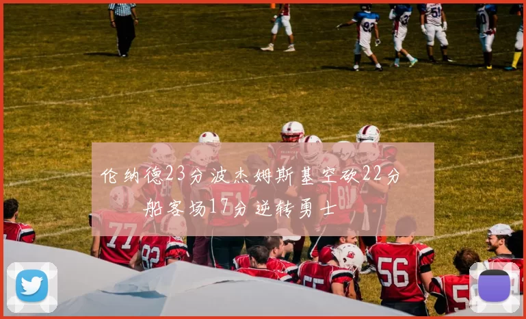 伦纳德23分波杰姆斯基空砍22分 快船客场17分逆转勇士