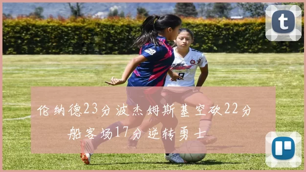 伦纳德23分波杰姆斯基空砍22分 快船客场17分逆转勇士