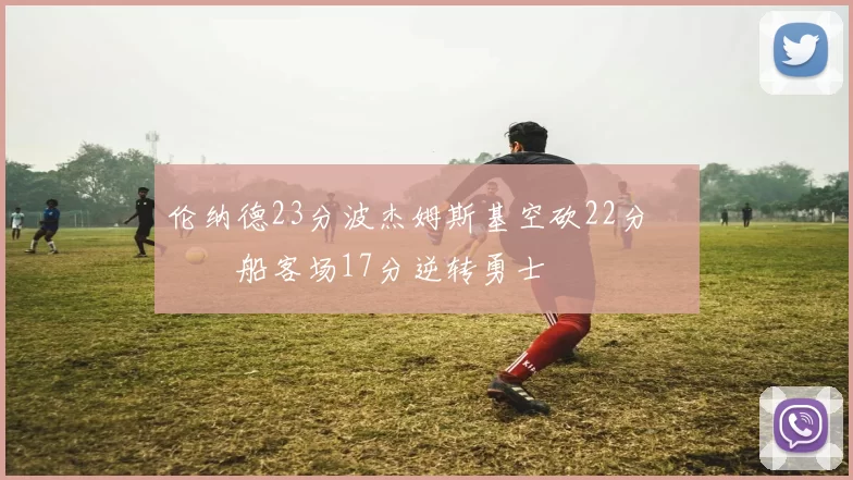 伦纳德23分波杰姆斯基空砍22分 快船客场17分逆转勇士