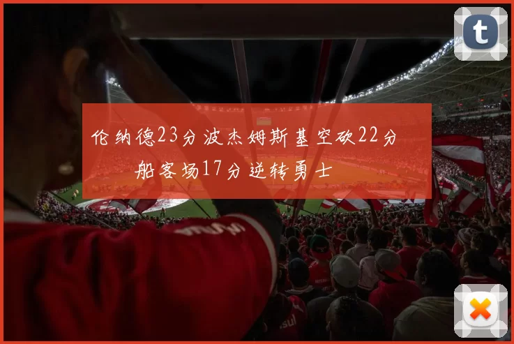伦纳德23分波杰姆斯基空砍22分 快船客场17分逆转勇士
