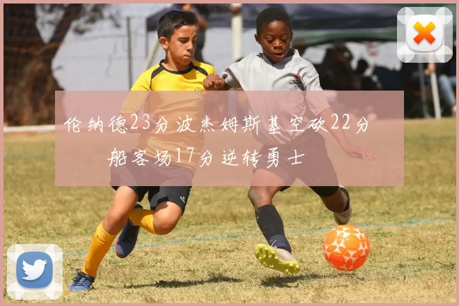 伦纳德23分波杰姆斯基空砍22分 快船客场17分逆转勇士