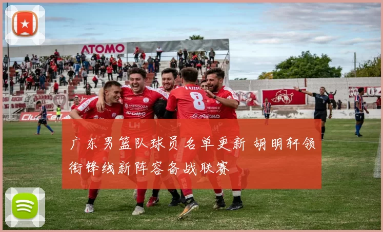 广东男篮队球员名单更新 胡明轩领衔锋线新阵容备战联赛