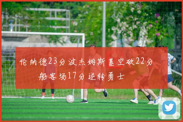 伦纳德23分波杰姆斯基空砍22分 快船客场17分逆转勇士