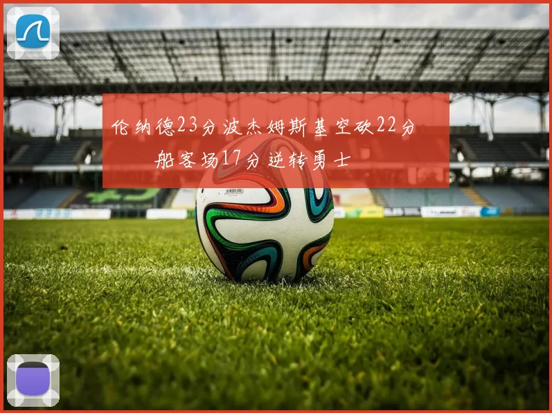 伦纳德23分波杰姆斯基空砍22分 快船客场17分逆转勇士