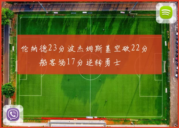 伦纳德23分波杰姆斯基空砍22分 快船客场17分逆转勇士