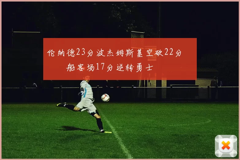 伦纳德23分波杰姆斯基空砍22分 快船客场17分逆转勇士