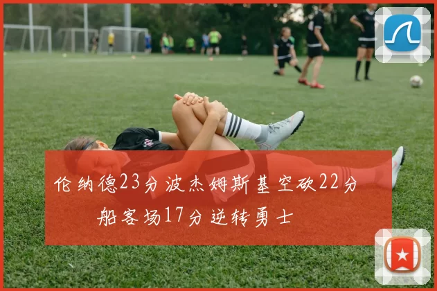 伦纳德23分波杰姆斯基空砍22分 快船客场17分逆转勇士