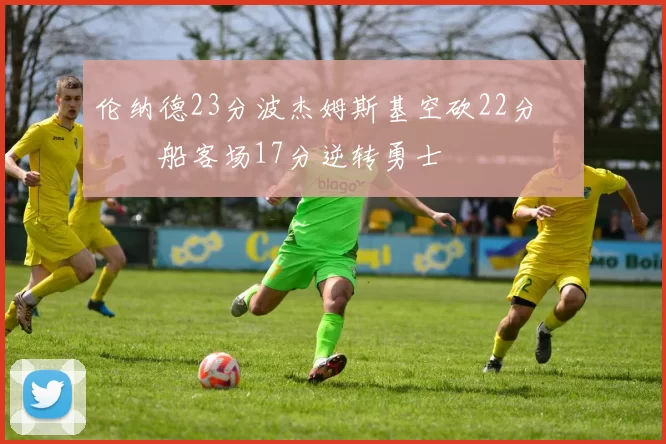 伦纳德23分波杰姆斯基空砍22分 快船客场17分逆转勇士