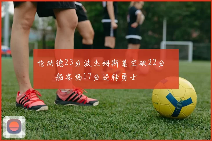 伦纳德23分波杰姆斯基空砍22分 快船客场17分逆转勇士