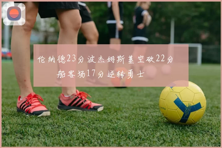 伦纳德23分波杰姆斯基空砍22分 快船客场17分逆转勇士