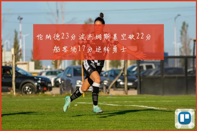 伦纳德23分波杰姆斯基空砍22分 快船客场17分逆转勇士