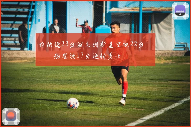 伦纳德23分波杰姆斯基空砍22分 快船客场17分逆转勇士