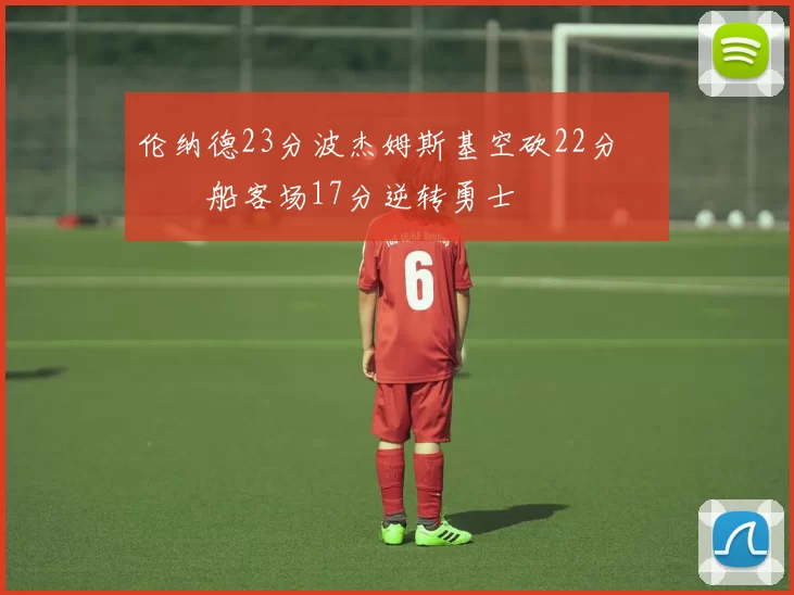 伦纳德23分波杰姆斯基空砍22分 快船客场17分逆转勇士