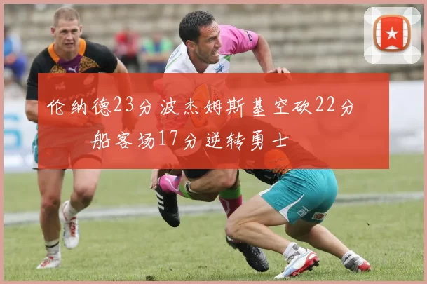 伦纳德23分波杰姆斯基空砍22分 快船客场17分逆转勇士