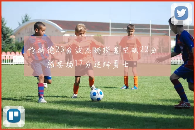 伦纳德23分波杰姆斯基空砍22分 快船客场17分逆转勇士