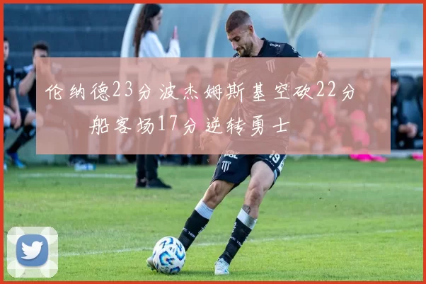 伦纳德23分波杰姆斯基空砍22分 快船客场17分逆转勇士