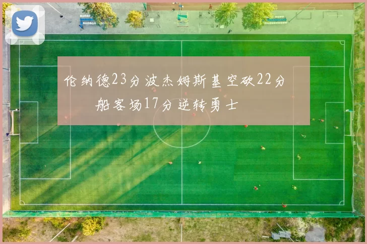 伦纳德23分波杰姆斯基空砍22分 快船客场17分逆转勇士