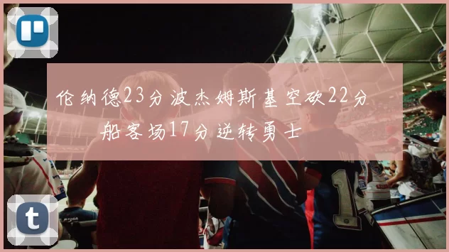 伦纳德23分波杰姆斯基空砍22分 快船客场17分逆转勇士