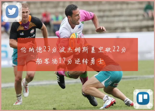 伦纳德23分波杰姆斯基空砍22分 快船客场17分逆转勇士