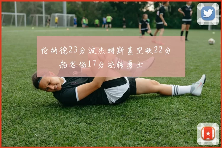 伦纳德23分波杰姆斯基空砍22分 快船客场17分逆转勇士