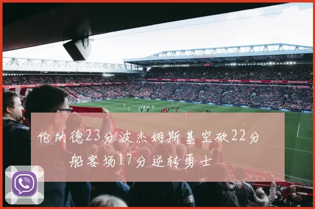 伦纳德23分波杰姆斯基空砍22分 快船客场17分逆转勇士