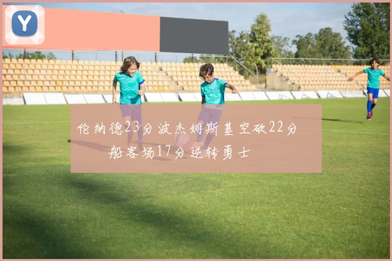 伦纳德23分波杰姆斯基空砍22分 快船客场17分逆转勇士