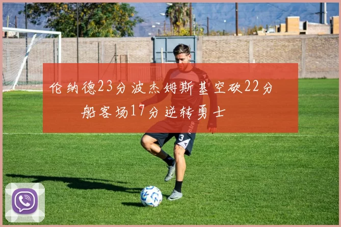 伦纳德23分波杰姆斯基空砍22分 快船客场17分逆转勇士