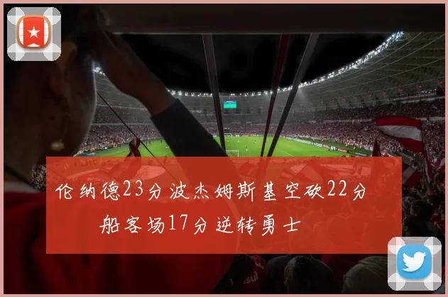 伦纳德23分波杰姆斯基空砍22分 快船客场17分逆转勇士