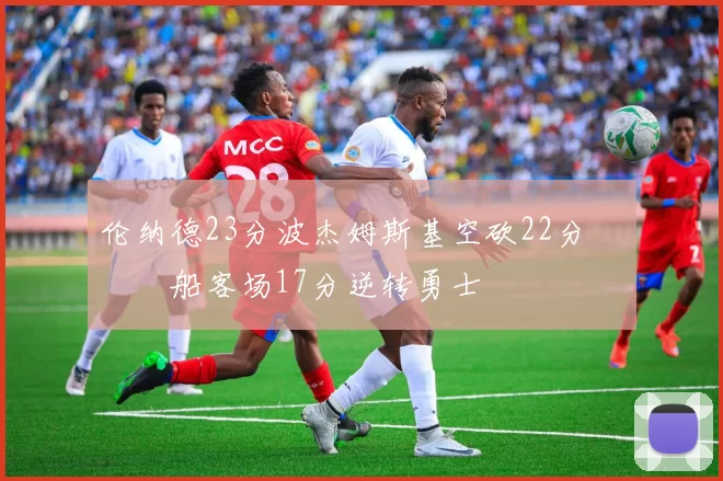 伦纳德23分波杰姆斯基空砍22分 快船客场17分逆转勇士