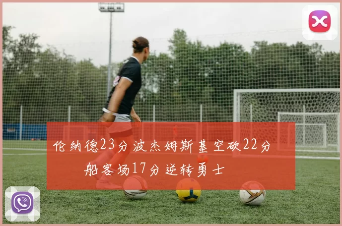 伦纳德23分波杰姆斯基空砍22分 快船客场17分逆转勇士