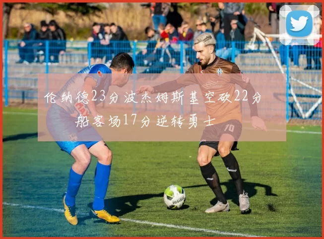 伦纳德23分波杰姆斯基空砍22分 快船客场17分逆转勇士