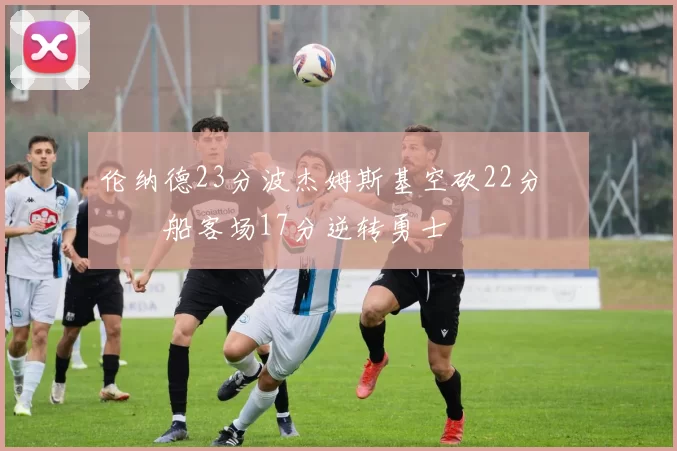 伦纳德23分波杰姆斯基空砍22分 快船客场17分逆转勇士