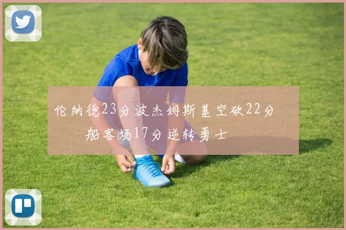 伦纳德23分波杰姆斯基空砍22分 快船客场17分逆转勇士