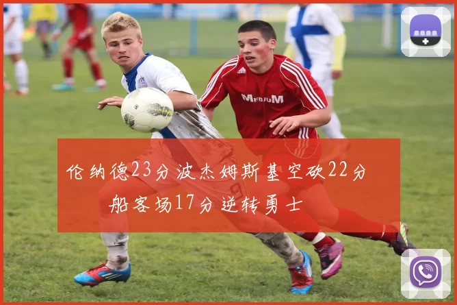 伦纳德23分波杰姆斯基空砍22分 快船客场17分逆转勇士