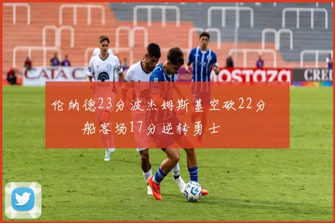 伦纳德23分波杰姆斯基空砍22分 快船客场17分逆转勇士