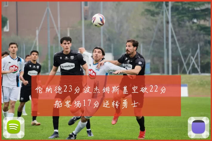 伦纳德23分波杰姆斯基空砍22分 快船客场17分逆转勇士