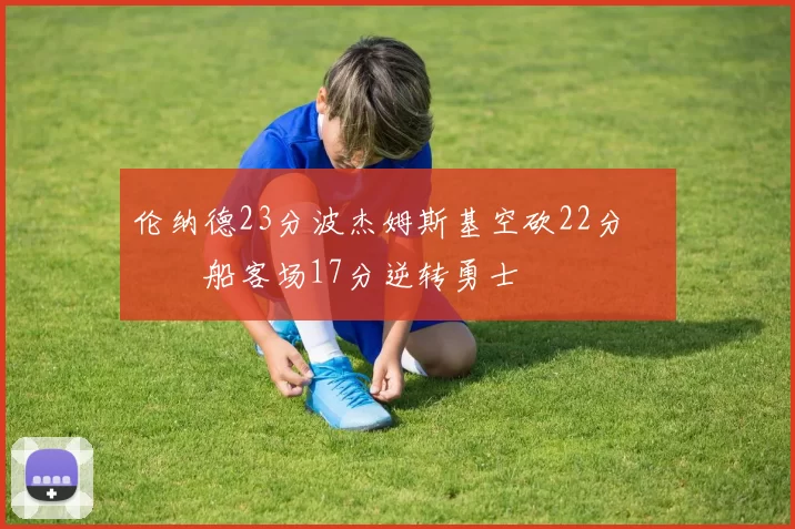 伦纳德23分波杰姆斯基空砍22分 快船客场17分逆转勇士