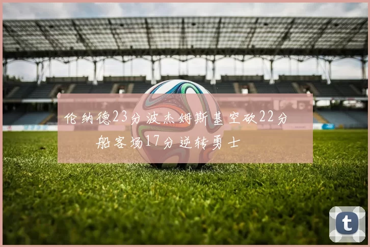 伦纳德23分波杰姆斯基空砍22分 快船客场17分逆转勇士