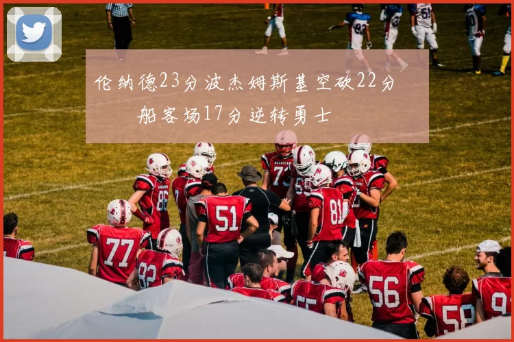 伦纳德23分波杰姆斯基空砍22分 快船客场17分逆转勇士