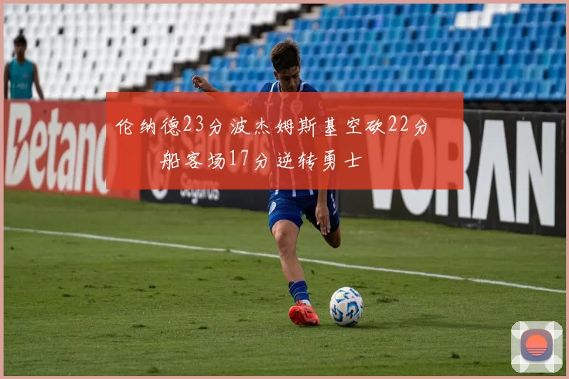 伦纳德23分波杰姆斯基空砍22分 快船客场17分逆转勇士