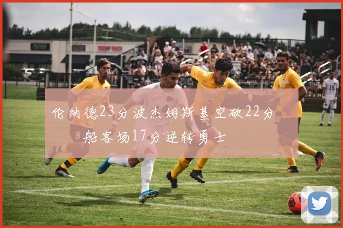 伦纳德23分波杰姆斯基空砍22分 快船客场17分逆转勇士