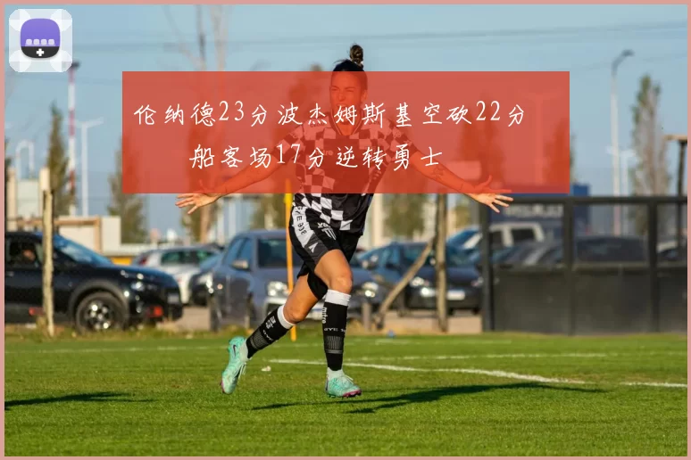 伦纳德23分波杰姆斯基空砍22分 快船客场17分逆转勇士