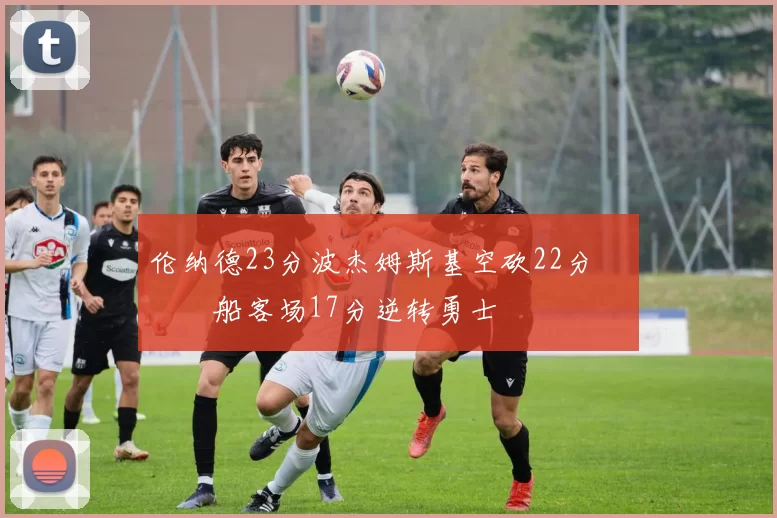 伦纳德23分波杰姆斯基空砍22分 快船客场17分逆转勇士