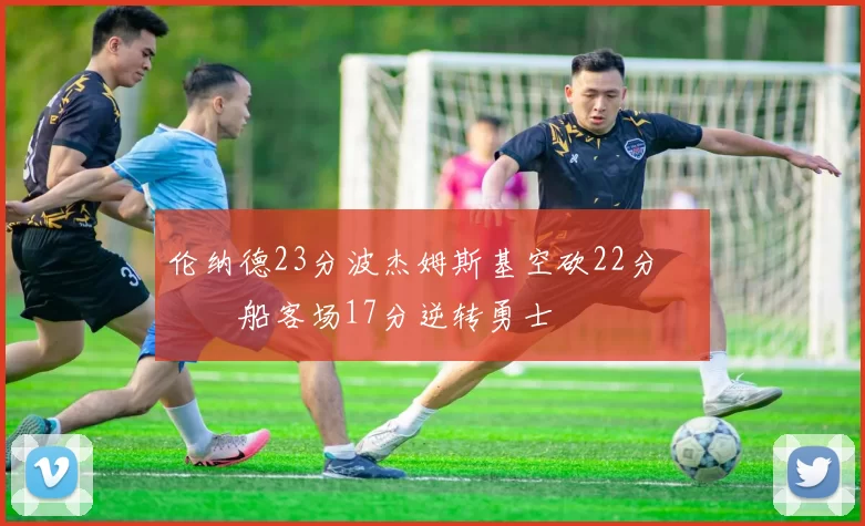 伦纳德23分波杰姆斯基空砍22分 快船客场17分逆转勇士