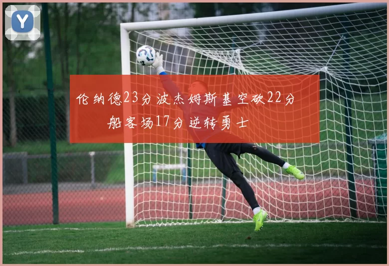 伦纳德23分波杰姆斯基空砍22分 快船客场17分逆转勇士