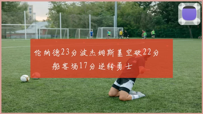 伦纳德23分波杰姆斯基空砍22分 快船客场17分逆转勇士