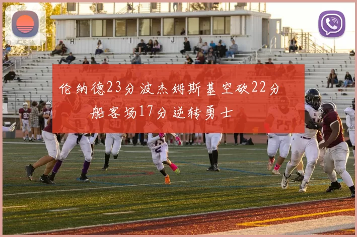 伦纳德23分波杰姆斯基空砍22分 快船客场17分逆转勇士