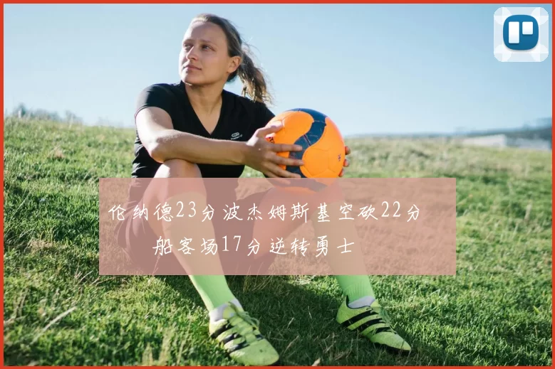 伦纳德23分波杰姆斯基空砍22分 快船客场17分逆转勇士